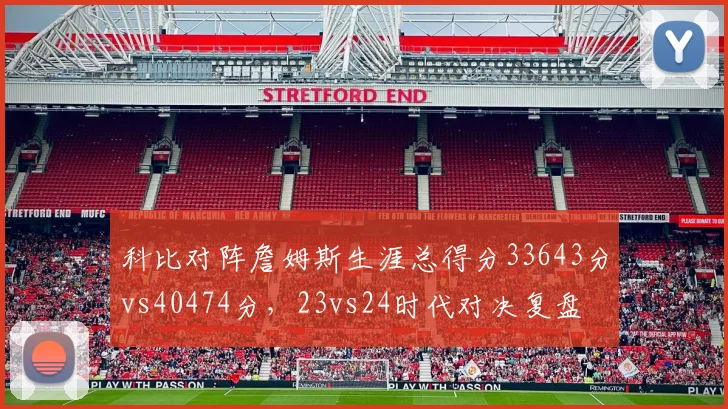 科比对阵詹姆斯生涯总得分33643分vs40474分，23vs24时代对决复盘