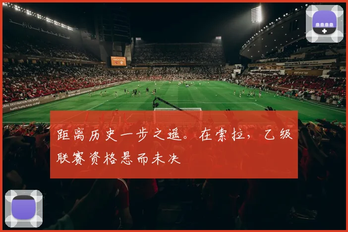 距离历史一步之遥。在索拉，乙级联赛资格悬而未决