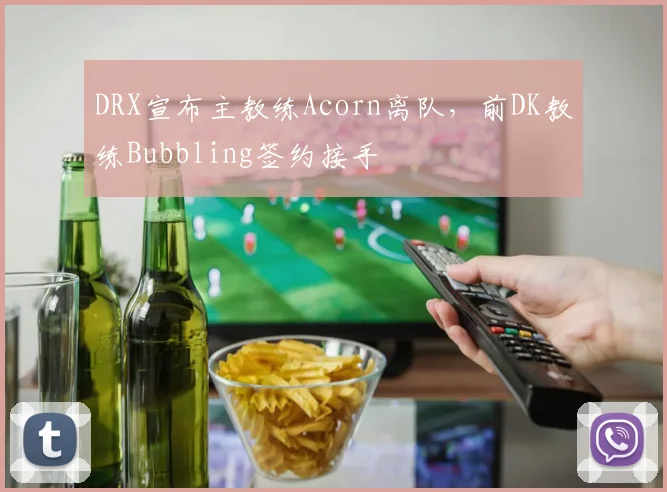 DRX宣布主教练Acorn离队，前DK教练Bubbling签约接手