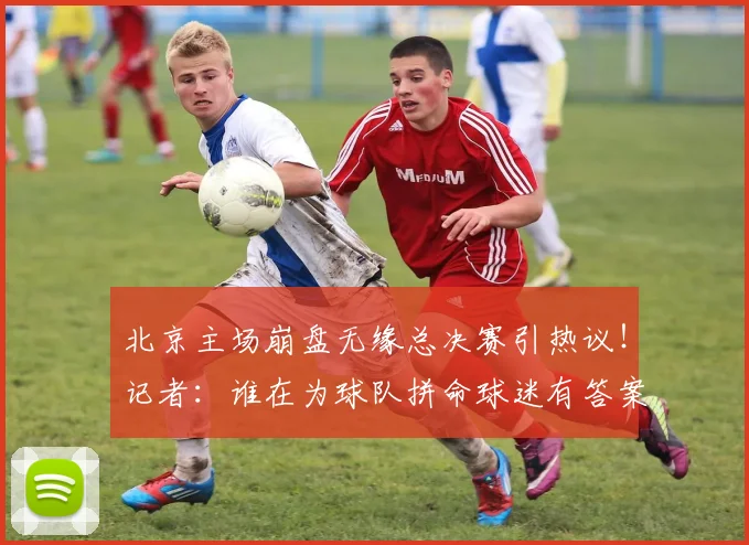 北京主场崩盘无缘总决赛引热议！记者：谁在为球队拼命球迷有答案